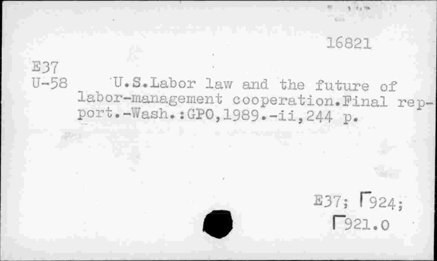 ﻿16821
E37
U-58 U.S.Labor law and the future of labor-management cooperation.Final repport. -Wash. :GPO, 1989. -ii, 244 p.
E37; T924;
T921.O